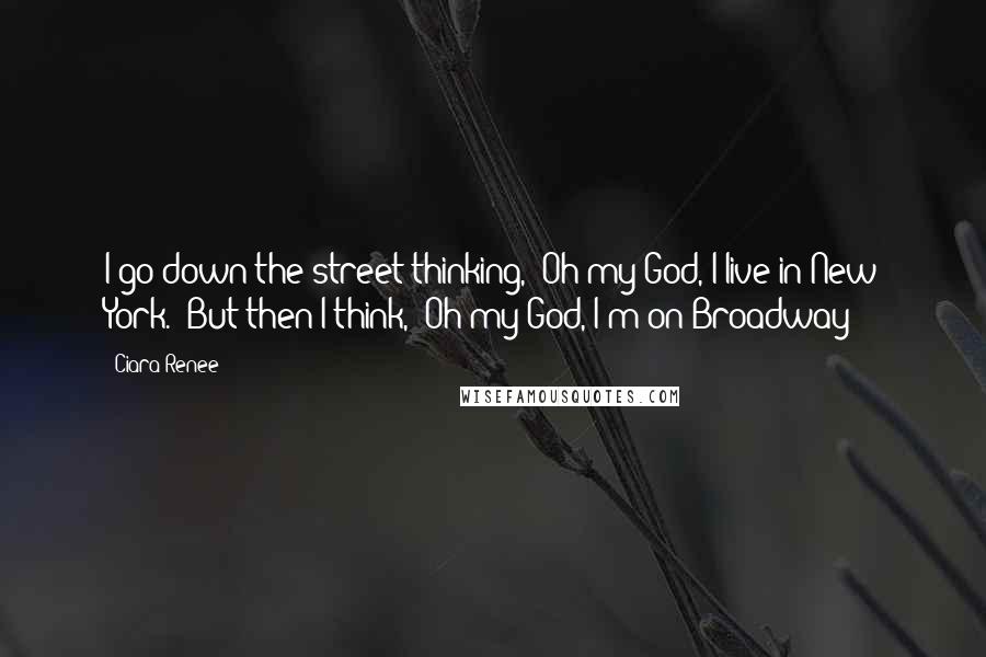 Ciara Renee Quotes: I go down the street thinking, 'Oh my God, I live in New York.' But then I think, 'Oh my God, I'm on Broadway!'