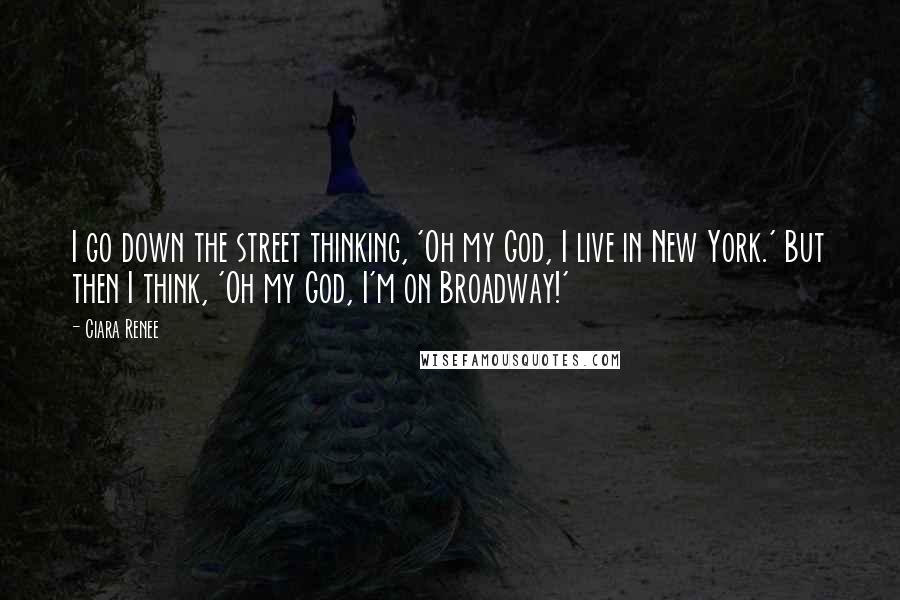 Ciara Renee Quotes: I go down the street thinking, 'Oh my God, I live in New York.' But then I think, 'Oh my God, I'm on Broadway!'