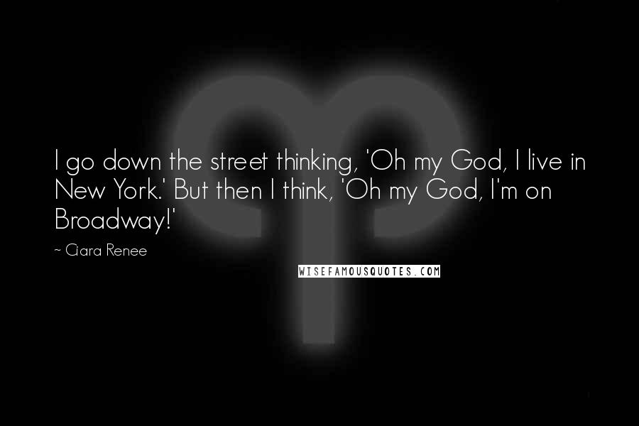 Ciara Renee Quotes: I go down the street thinking, 'Oh my God, I live in New York.' But then I think, 'Oh my God, I'm on Broadway!'