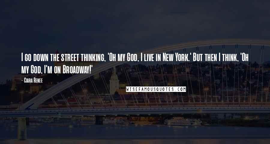 Ciara Renee Quotes: I go down the street thinking, 'Oh my God, I live in New York.' But then I think, 'Oh my God, I'm on Broadway!'