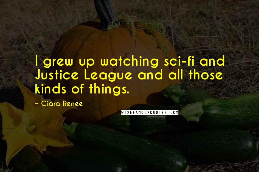 Ciara Renee Quotes: I grew up watching sci-fi and Justice League and all those kinds of things.