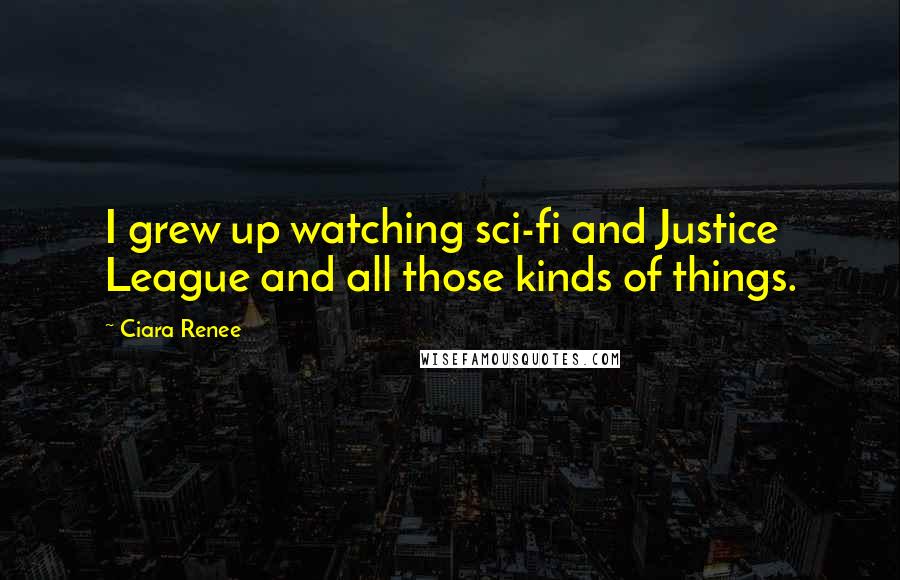 Ciara Renee Quotes: I grew up watching sci-fi and Justice League and all those kinds of things.