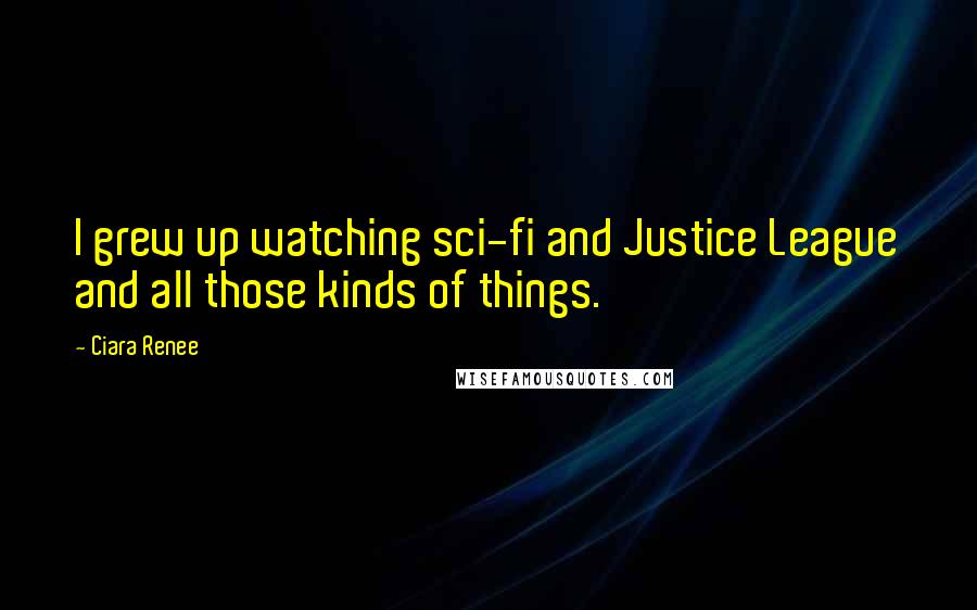 Ciara Renee Quotes: I grew up watching sci-fi and Justice League and all those kinds of things.