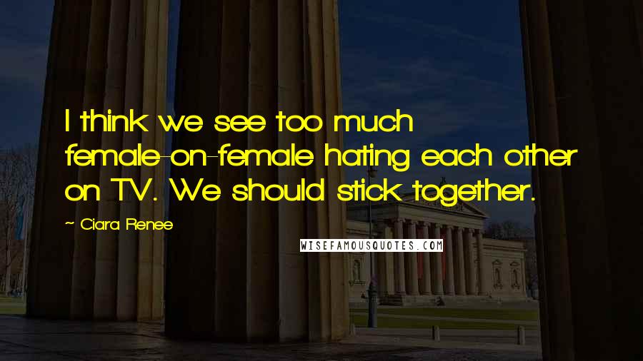 Ciara Renee Quotes: I think we see too much female-on-female hating each other on TV. We should stick together.