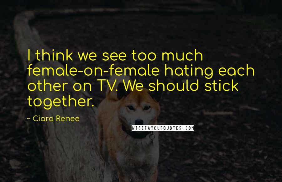 Ciara Renee Quotes: I think we see too much female-on-female hating each other on TV. We should stick together.