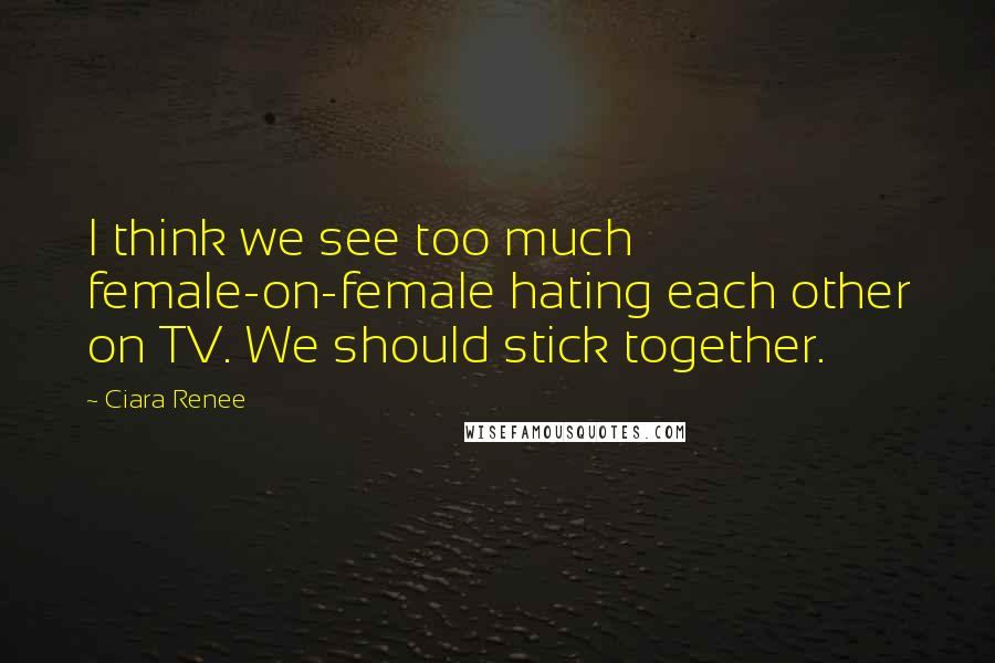 Ciara Renee Quotes: I think we see too much female-on-female hating each other on TV. We should stick together.