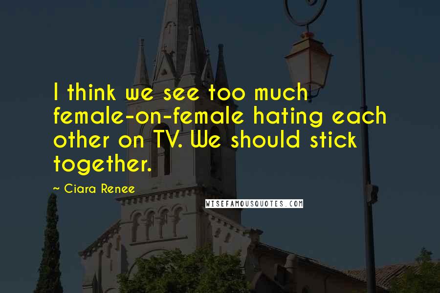 Ciara Renee Quotes: I think we see too much female-on-female hating each other on TV. We should stick together.