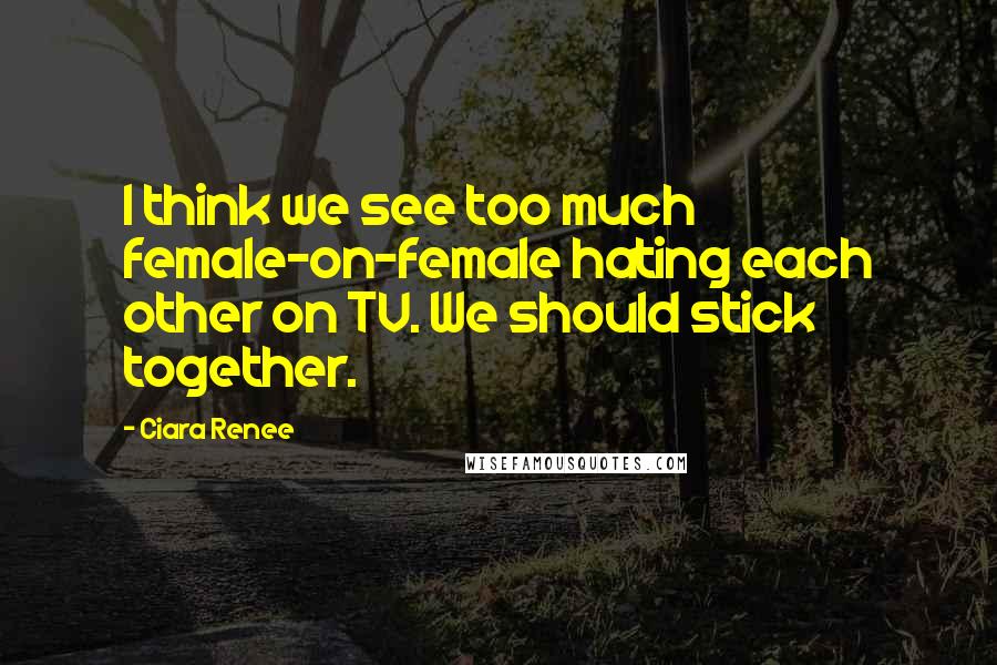 Ciara Renee Quotes: I think we see too much female-on-female hating each other on TV. We should stick together.