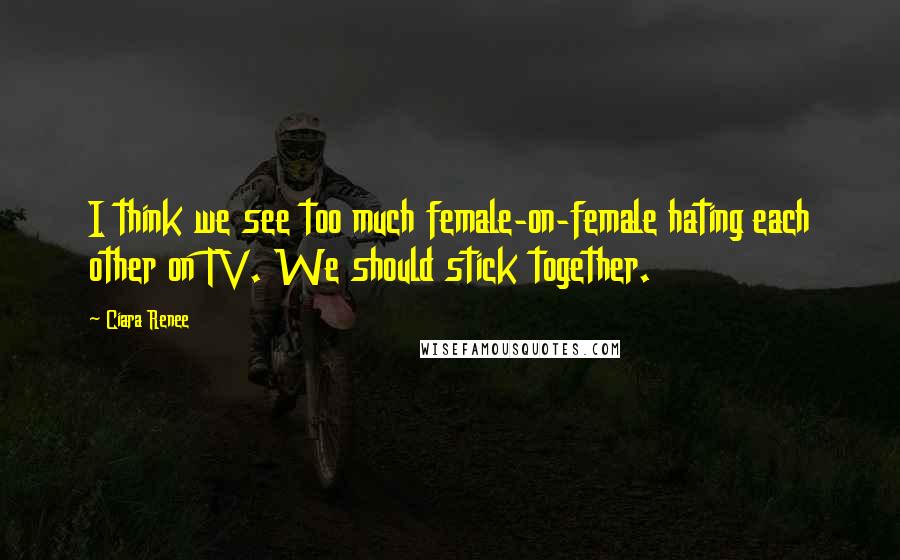 Ciara Renee Quotes: I think we see too much female-on-female hating each other on TV. We should stick together.