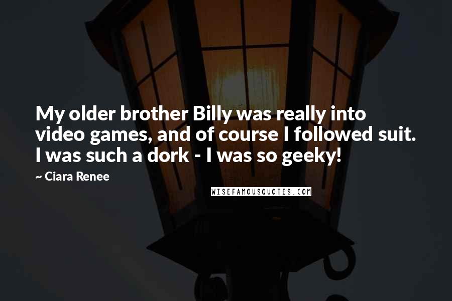 Ciara Renee Quotes: My older brother Billy was really into video games, and of course I followed suit. I was such a dork - I was so geeky!