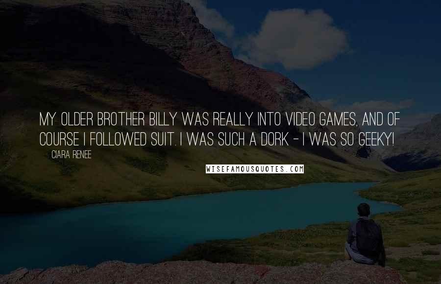 Ciara Renee Quotes: My older brother Billy was really into video games, and of course I followed suit. I was such a dork - I was so geeky!