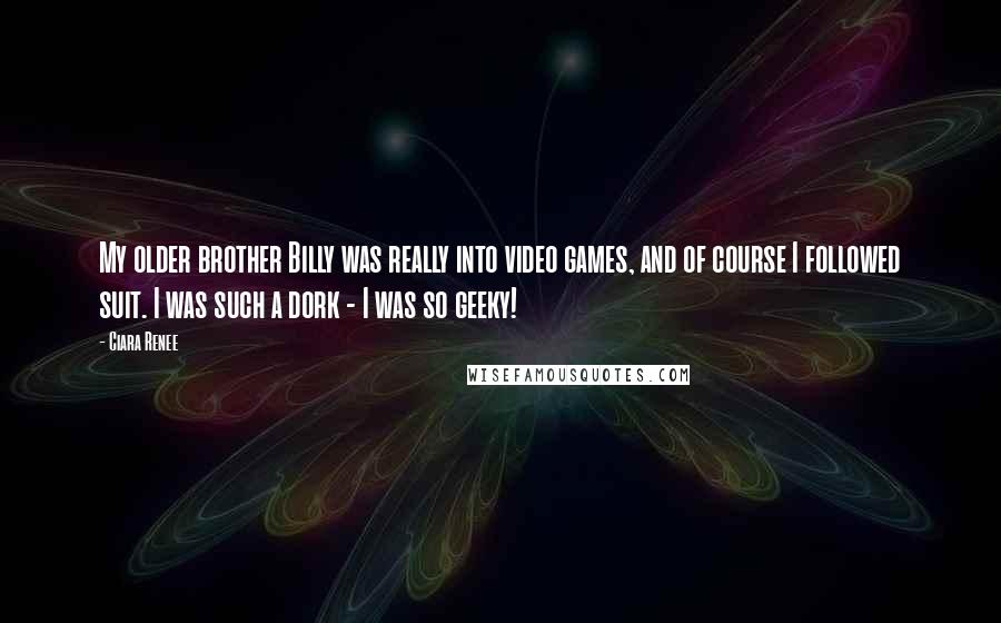 Ciara Renee Quotes: My older brother Billy was really into video games, and of course I followed suit. I was such a dork - I was so geeky!