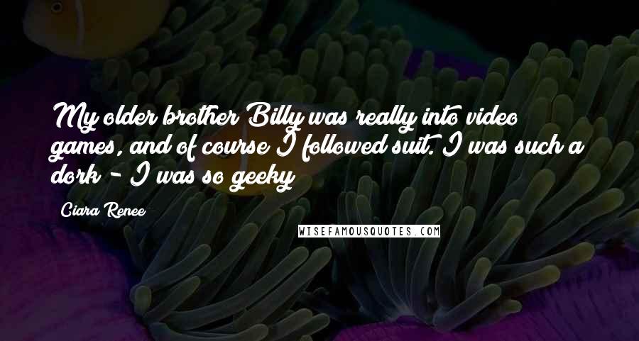 Ciara Renee Quotes: My older brother Billy was really into video games, and of course I followed suit. I was such a dork - I was so geeky!