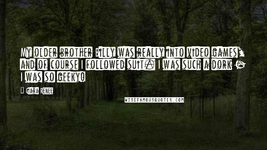 Ciara Renee Quotes: My older brother Billy was really into video games, and of course I followed suit. I was such a dork - I was so geeky!