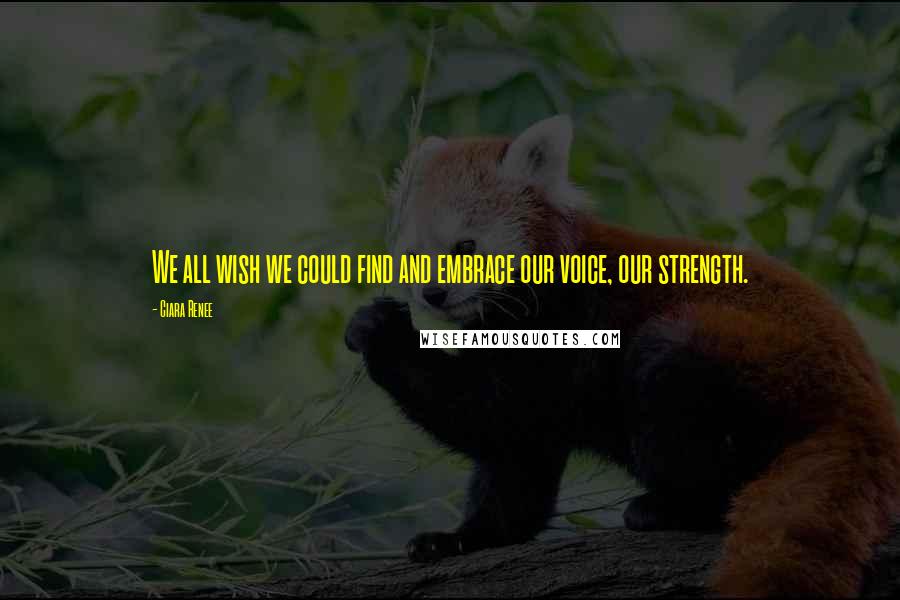 Ciara Renee Quotes: We all wish we could find and embrace our voice, our strength.