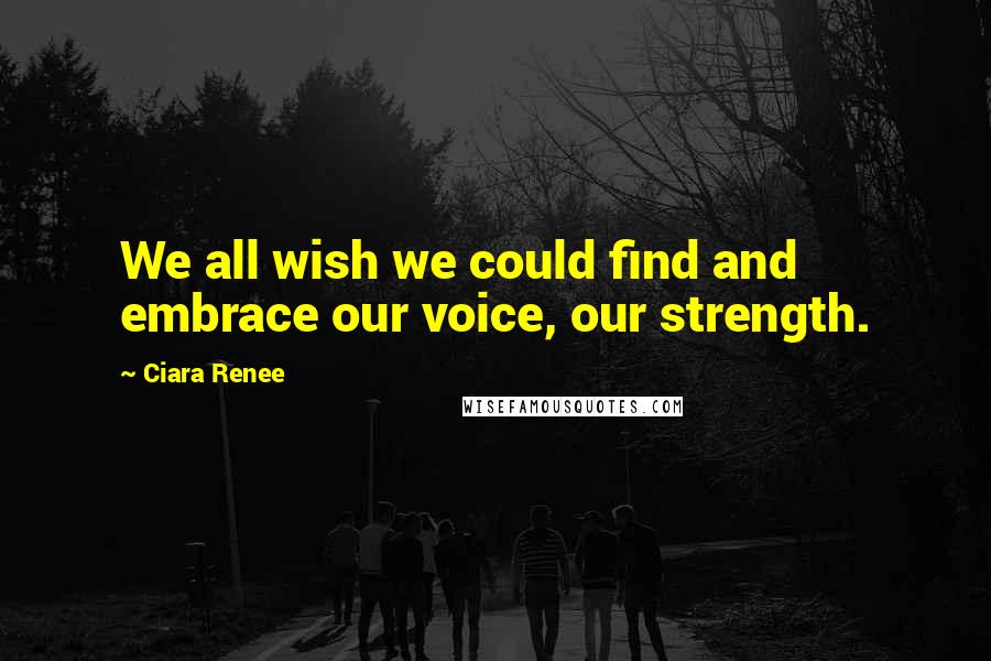 Ciara Renee Quotes: We all wish we could find and embrace our voice, our strength.