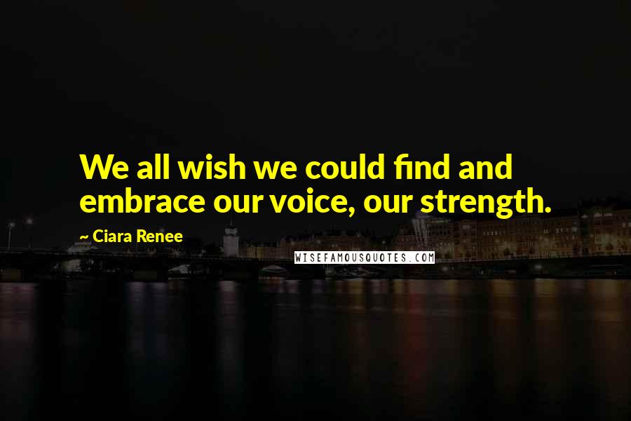 Ciara Renee Quotes: We all wish we could find and embrace our voice, our strength.