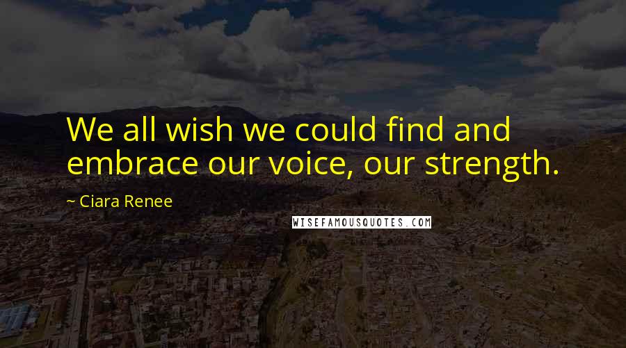 Ciara Renee Quotes: We all wish we could find and embrace our voice, our strength.
