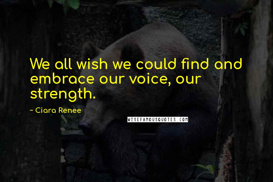 Ciara Renee Quotes: We all wish we could find and embrace our voice, our strength.