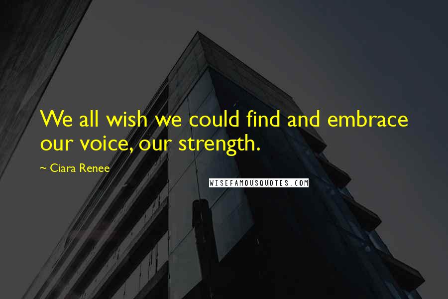 Ciara Renee Quotes: We all wish we could find and embrace our voice, our strength.