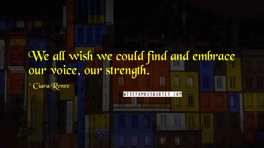 Ciara Renee Quotes: We all wish we could find and embrace our voice, our strength.