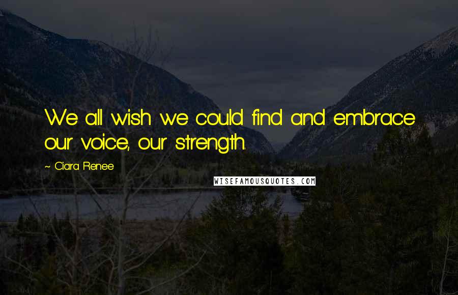 Ciara Renee Quotes: We all wish we could find and embrace our voice, our strength.