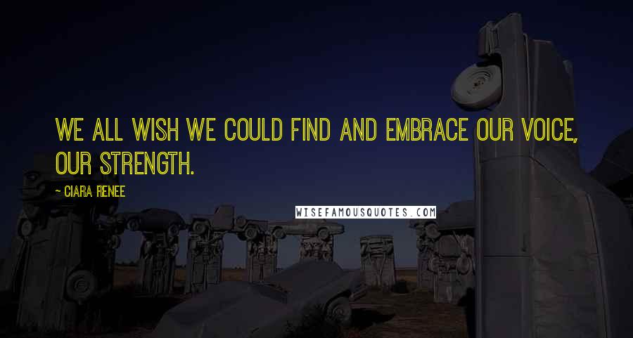 Ciara Renee Quotes: We all wish we could find and embrace our voice, our strength.
