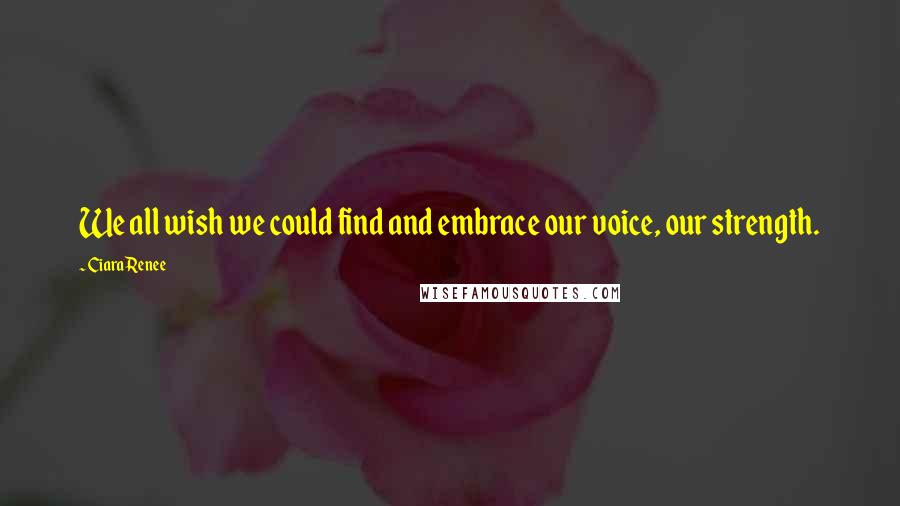 Ciara Renee Quotes: We all wish we could find and embrace our voice, our strength.