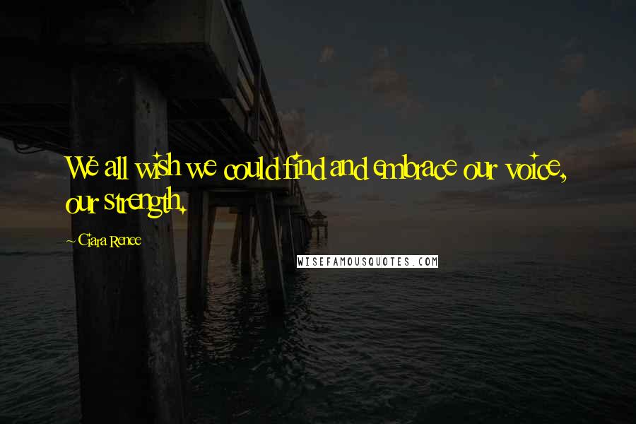 Ciara Renee Quotes: We all wish we could find and embrace our voice, our strength.