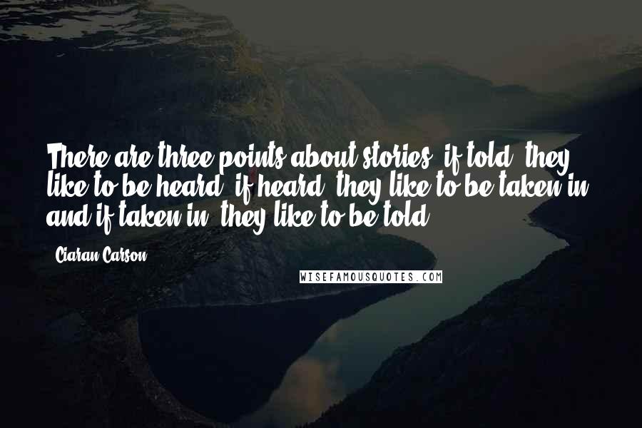 Ciaran Carson Quotes: There are three points about stories: if told, they like to be heard; if heard, they like to be taken in; and if taken in, they like to be told.