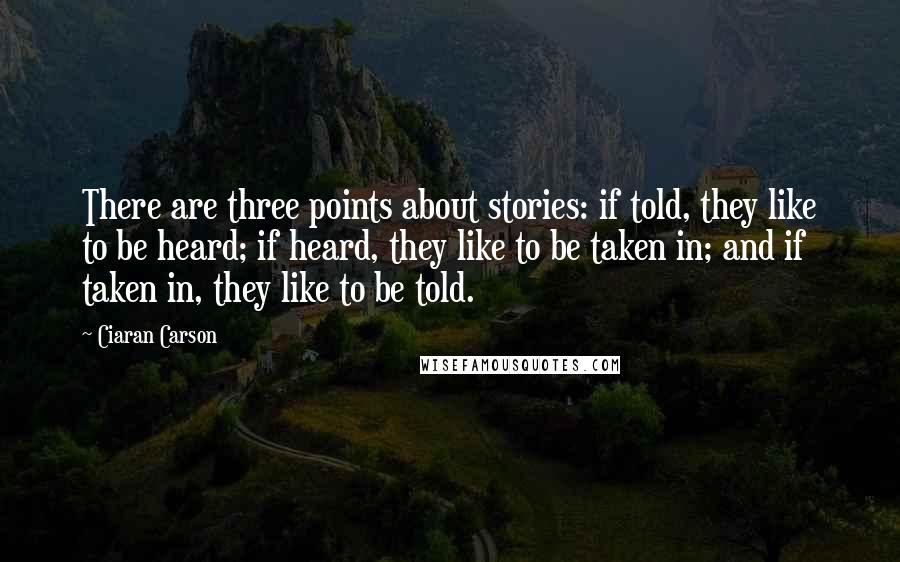 Ciaran Carson Quotes: There are three points about stories: if told, they like to be heard; if heard, they like to be taken in; and if taken in, they like to be told.