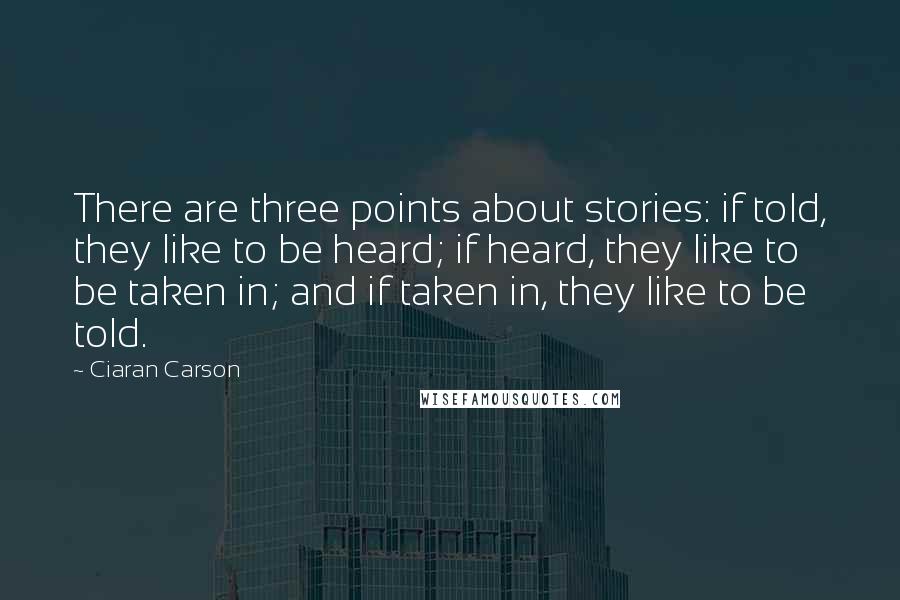 Ciaran Carson Quotes: There are three points about stories: if told, they like to be heard; if heard, they like to be taken in; and if taken in, they like to be told.