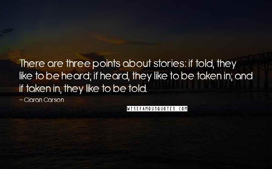Ciaran Carson Quotes: There are three points about stories: if told, they like to be heard; if heard, they like to be taken in; and if taken in, they like to be told.