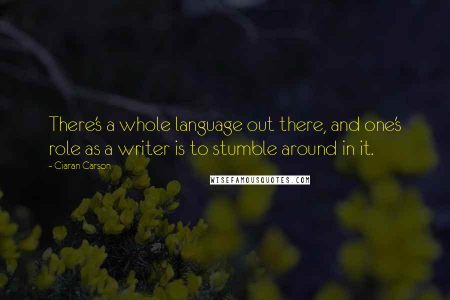 Ciaran Carson Quotes: There's a whole language out there, and one's role as a writer is to stumble around in it.