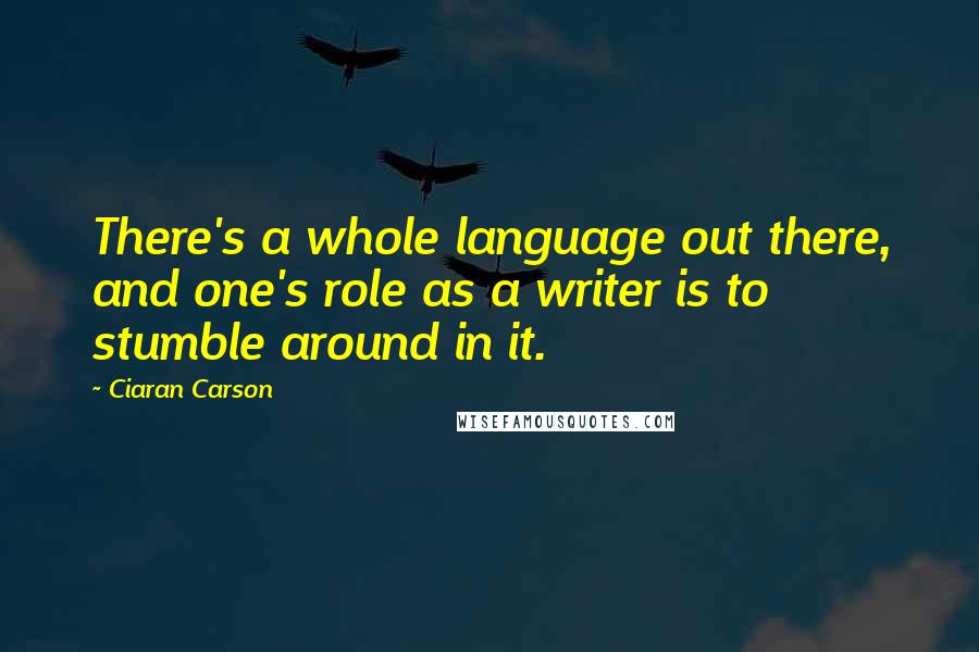 Ciaran Carson Quotes: There's a whole language out there, and one's role as a writer is to stumble around in it.