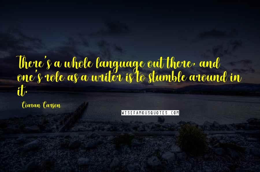 Ciaran Carson Quotes: There's a whole language out there, and one's role as a writer is to stumble around in it.