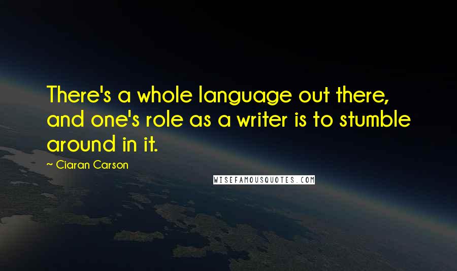 Ciaran Carson Quotes: There's a whole language out there, and one's role as a writer is to stumble around in it.