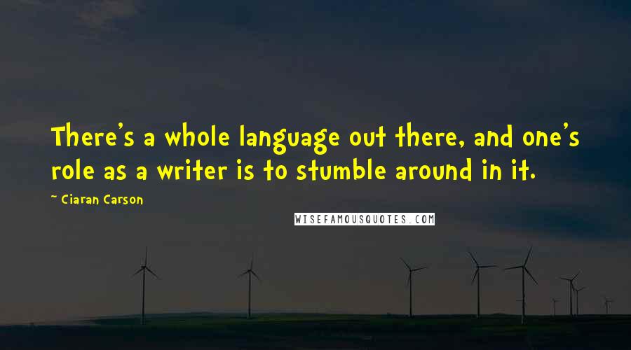 Ciaran Carson Quotes: There's a whole language out there, and one's role as a writer is to stumble around in it.