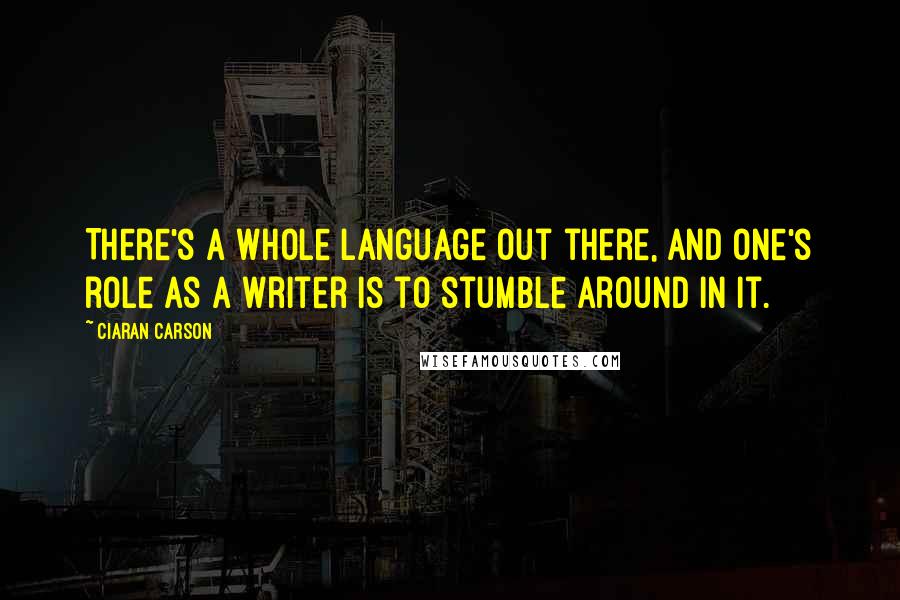 Ciaran Carson Quotes: There's a whole language out there, and one's role as a writer is to stumble around in it.
