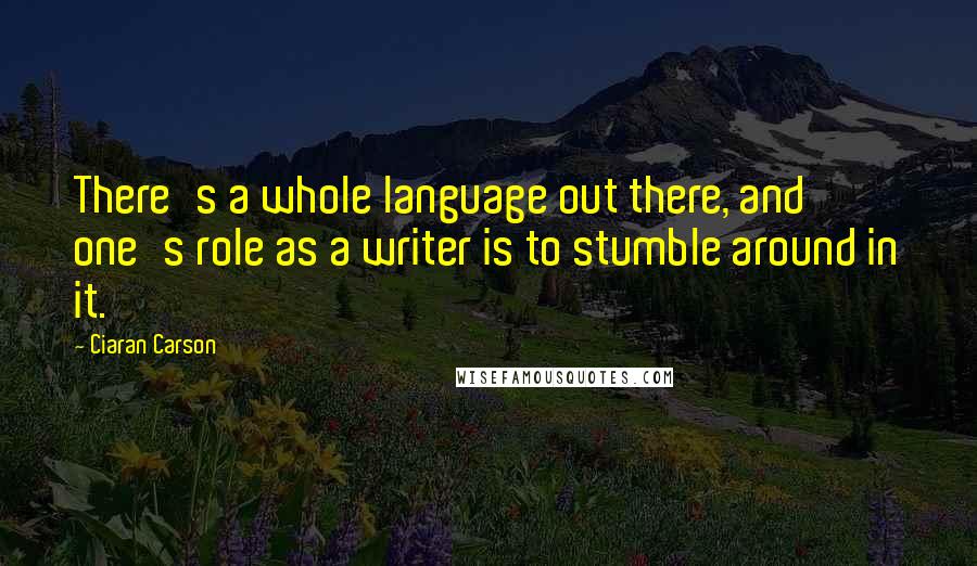 Ciaran Carson Quotes: There's a whole language out there, and one's role as a writer is to stumble around in it.