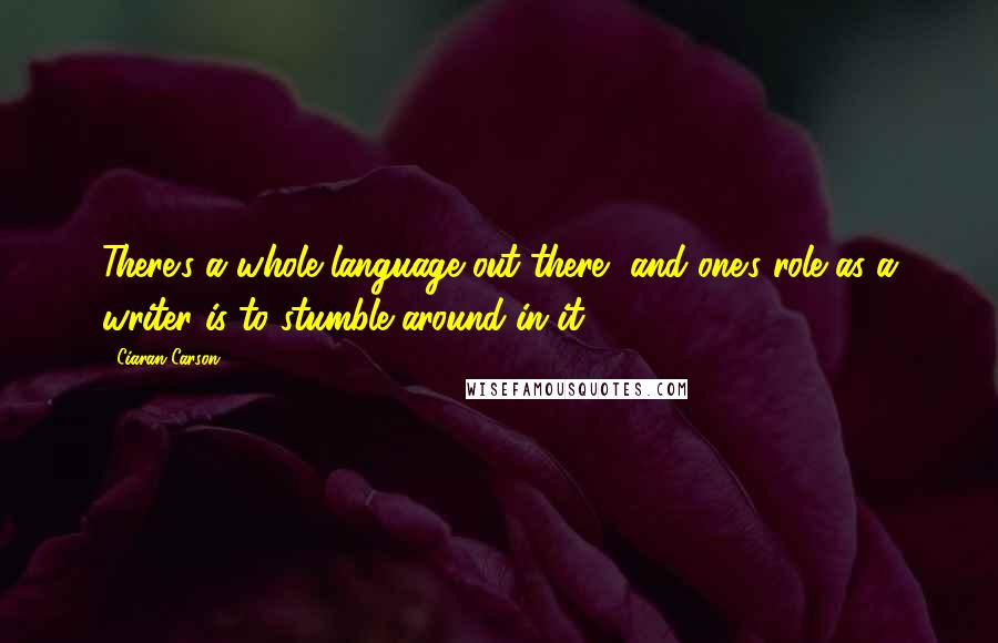 Ciaran Carson Quotes: There's a whole language out there, and one's role as a writer is to stumble around in it.