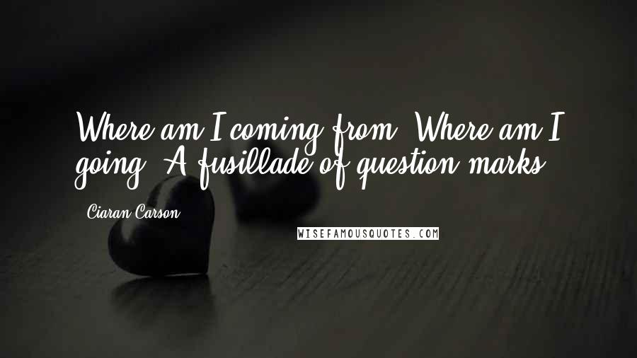 Ciaran Carson Quotes: Where am I coming from? Where am I going? A fusillade of question marks.