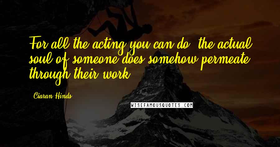 Ciaran Hinds Quotes: For all the acting you can do, the actual soul of someone does somehow permeate through their work.