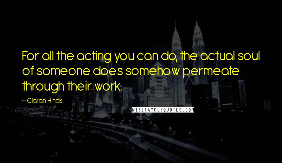 Ciaran Hinds Quotes: For all the acting you can do, the actual soul of someone does somehow permeate through their work.