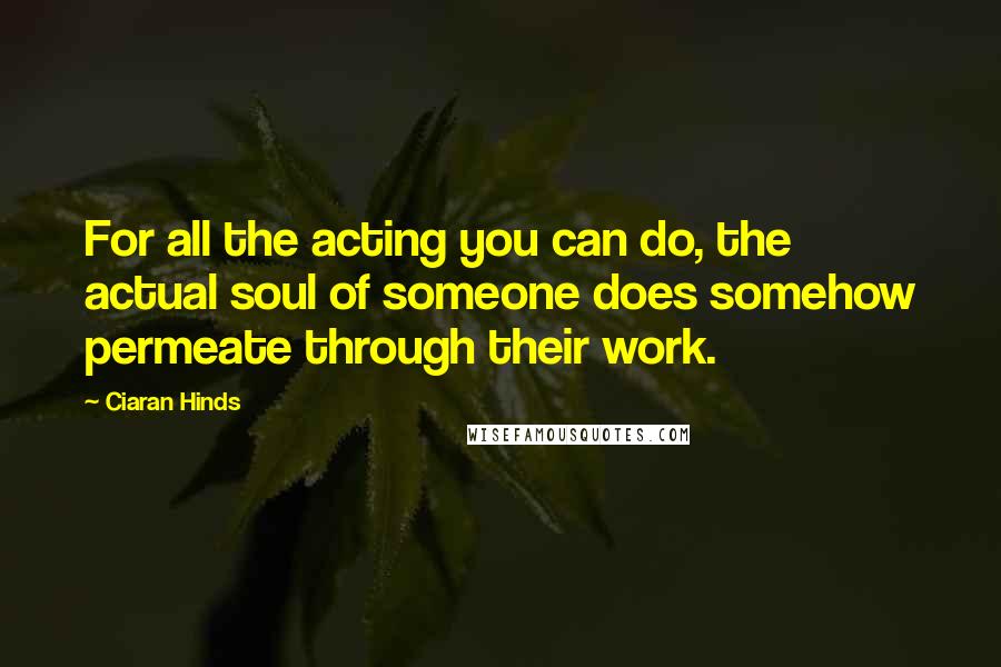 Ciaran Hinds Quotes: For all the acting you can do, the actual soul of someone does somehow permeate through their work.