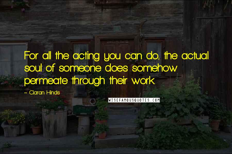 Ciaran Hinds Quotes: For all the acting you can do, the actual soul of someone does somehow permeate through their work.