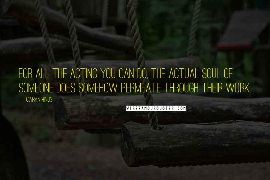 Ciaran Hinds Quotes: For all the acting you can do, the actual soul of someone does somehow permeate through their work.