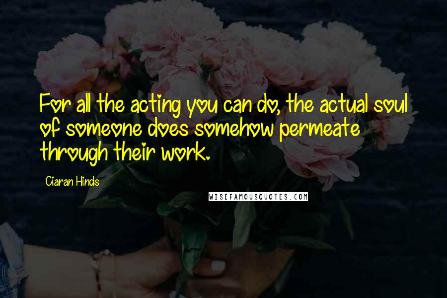 Ciaran Hinds Quotes: For all the acting you can do, the actual soul of someone does somehow permeate through their work.