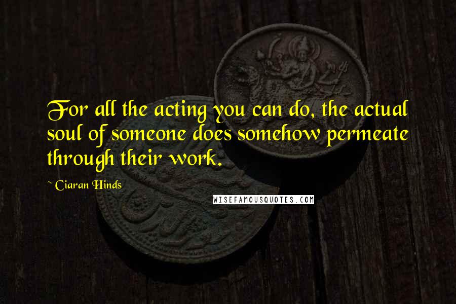 Ciaran Hinds Quotes: For all the acting you can do, the actual soul of someone does somehow permeate through their work.