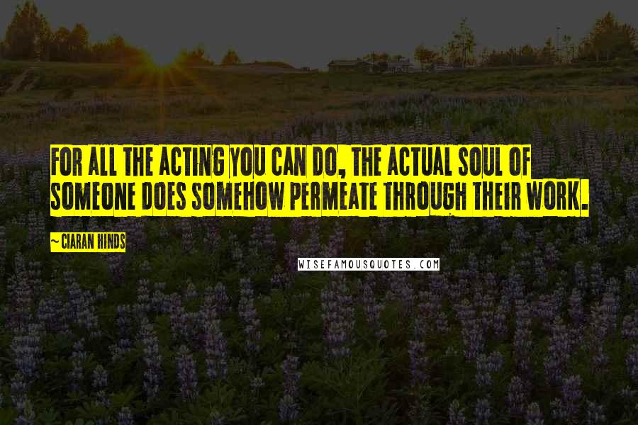 Ciaran Hinds Quotes: For all the acting you can do, the actual soul of someone does somehow permeate through their work.